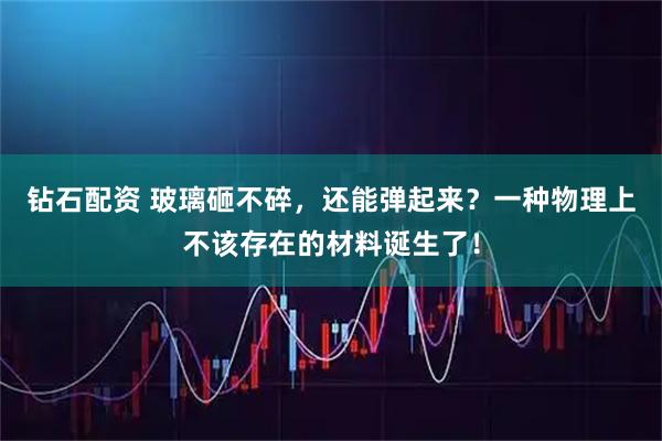 钻石配资 玻璃砸不碎，还能弹起来？一种物理上不该存在的材料诞生了！