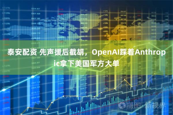 泰安配资 先声援后截胡,OpenAI踩着Anthropic拿下美国军方大单