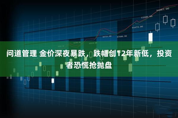 问道管理 金价深夜暴跌,跌幅创12年新低,投资者恐慌抢抛盘