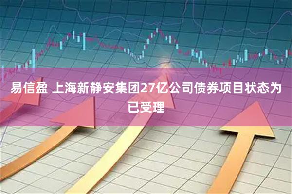 易信盈 上海新静安集团27亿公司债券项目状态为已受理