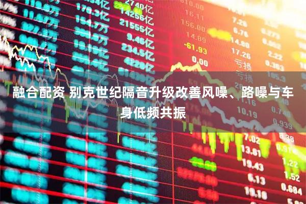 融合配资 别克世纪隔音升级改善风噪、路噪与车身低频共振