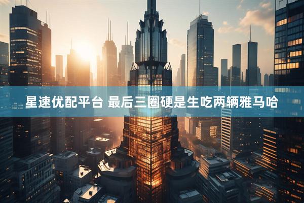 星速优配平台 最后三圈硬是生吃两辆雅马哈