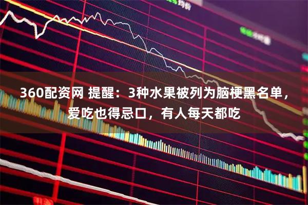 360配资网 提醒：3种水果被列为脑梗黑名单，爱吃也得忌口，有人每天都吃