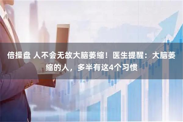 倍操盘 人不会无故大脑萎缩！医生提醒：大脑萎缩的人，多半有这4个习惯