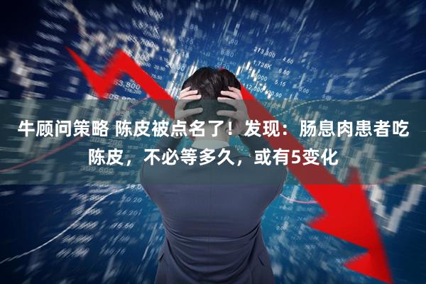 牛顾问策略 陈皮被点名了！发现：肠息肉患者吃陈皮，不必等多久，或有5变化